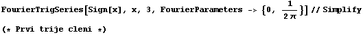 FourierTrigSeries[Sign[x], x, 3, FourierParameters -> {0, 1/(2π)}]//Simplify (* Prvi trije cleni *) 