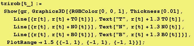 trirob[t_] := Show[gr, Graphics3D[{RGBColor[0, 0, 1], Thickness[0.01], Line[{r[t], r[t] + T0[t]}], Text["T", r[t] + 1.3 T0[t]],  Line[{r[t], r[t] + N0[t]}], Text["N", r[t] + 1.3 N0[t]],  Line[{r[t], r[t] + B0[t]}], Text["B", r[t] + 1.3 B0[t]]}],  PlotRange -> 1.5 {{-1, 1}, {-1, 1}, {-1, 1}}] ;